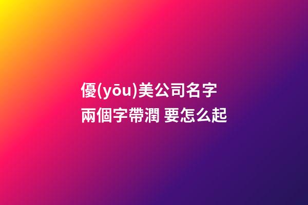 優(yōu)美公司名字兩個字帶潤 要怎么起-第1張-公司起名-玄機派